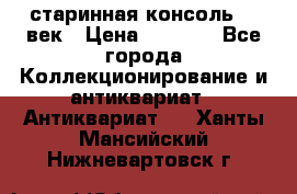 старинная консоль 19 век › Цена ­ 7 500 - Все города Коллекционирование и антиквариат » Антиквариат   . Ханты-Мансийский,Нижневартовск г.